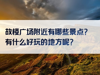 故楼广场附近有哪些景点？有什么好玩的地方呢？