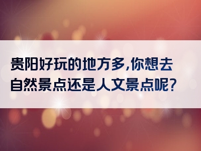 贵阳好玩的地方多，你想去自然景点还是人文景点呢？