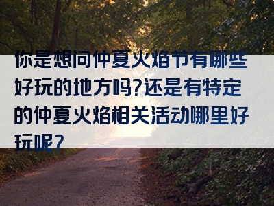 你是想问仲夏火焰节有哪些好玩的地方吗？还是有特定的仲夏火焰相关活动哪里好玩呢？