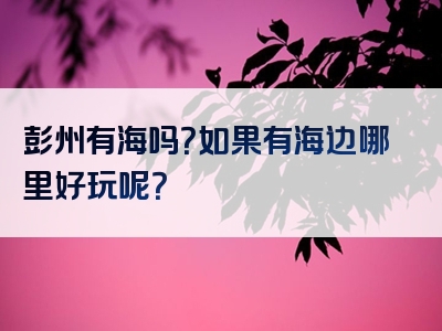 彭州有海吗？如果有海边哪里好玩呢？