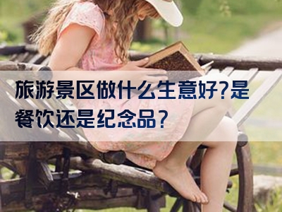 旅游景区做什么生意好？是餐饮还是纪念品？