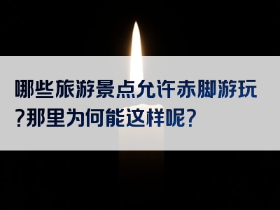 哪些旅游景点允许赤脚游玩？那里为何能这样呢？