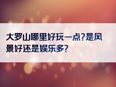 大罗山哪里好玩一点？是风景好还是娱乐多？