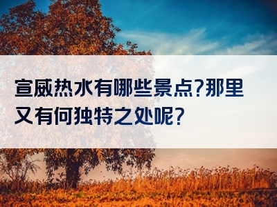 宣威热水有哪些景点？那里又有何独特之处呢？