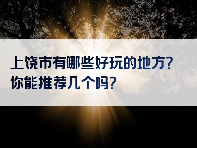 上饶市有哪些好玩的地方？你能推荐几个吗？