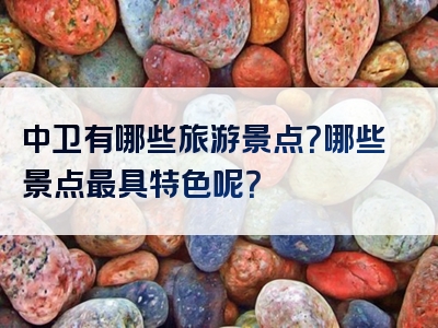 中卫有哪些旅游景点？哪些景点最具特色呢？