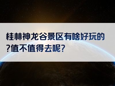 桂林神龙谷景区有啥好玩的？值不值得去呢？