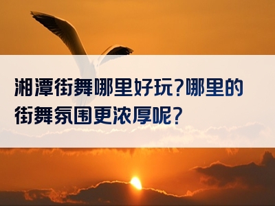 湘潭街舞哪里好玩？哪里的街舞氛围更浓厚呢？