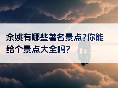 余姚有哪些著名景点？你能给个景点大全吗？
