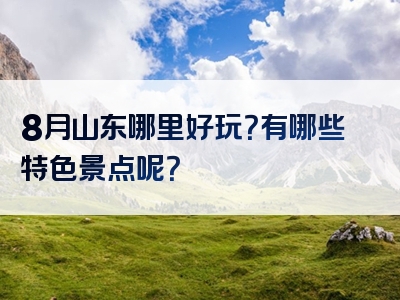 8月山东哪里好玩？有哪些特色景点呢？