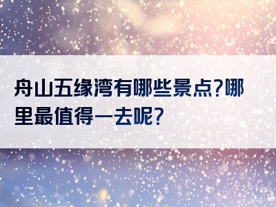 舟山五缘湾有哪些景点？哪里最值得一去呢？