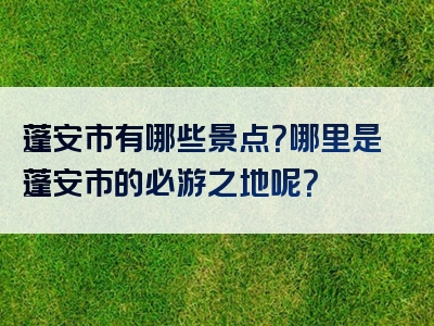 蓬安市有哪些景点？哪里是蓬安市的必游之地呢？