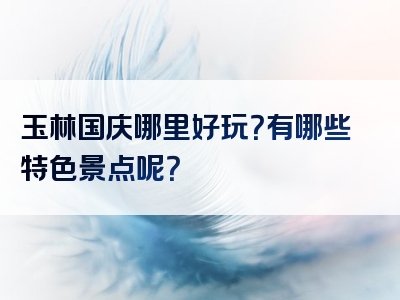 玉林国庆哪里好玩？有哪些特色景点呢？