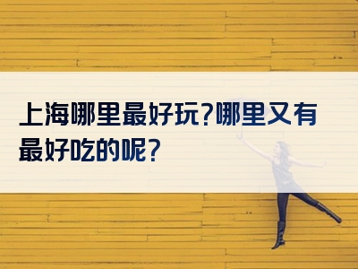 上海哪里最好玩？哪里又有最好吃的呢？