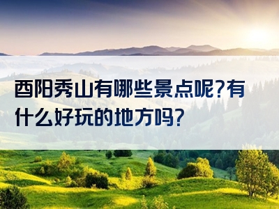 酉阳秀山有哪些景点呢？有什么好玩的地方吗？