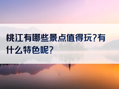 桃江有哪些景点值得玩？有什么特色呢？