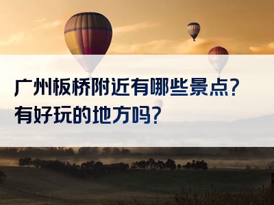 广州板桥附近有哪些景点？有好玩的地方吗？