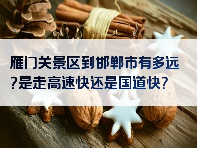 雁门关景区到邯郸市有多远？是走高速快还是国道快？