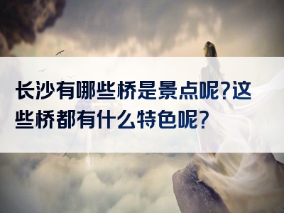 长沙有哪些桥是景点呢？这些桥都有什么特色呢？