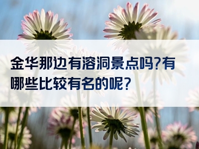 金华那边有溶洞景点吗？有哪些比较有名的呢？