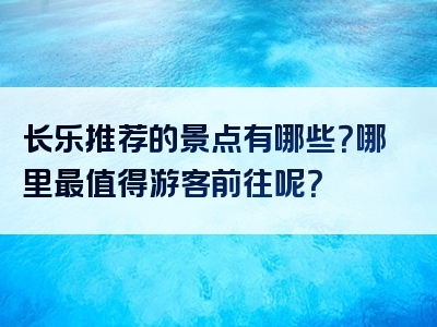 长乐推荐的景点有哪些？哪里最值得游客前往呢？