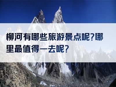 柳河有哪些旅游景点呢？哪里最值得一去呢？