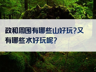 政和周围有哪些山好玩？又有哪些水好玩呢？