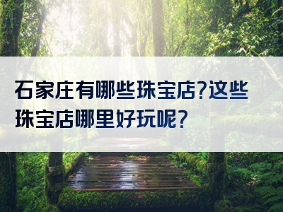 石家庄有哪些珠宝店？这些珠宝店哪里好玩呢？