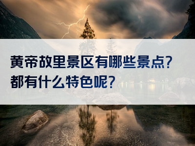 黄帝故里景区有哪些景点？都有什么特色呢？