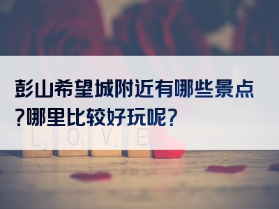 彭山希望城附近有哪些景点？哪里比较好玩呢？