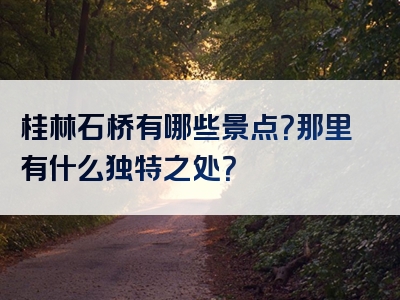 桂林石桥有哪些景点？那里有什么独特之处？