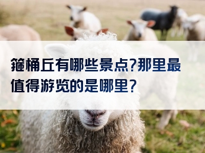 箍桶丘有哪些景点？那里最值得游览的是哪里？