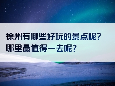 徐州有哪些好玩的景点呢？哪里最值得一去呢？