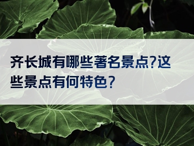 齐长城有哪些著名景点？这些景点有何特色？