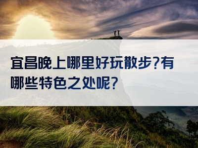 宜昌晚上哪里好玩散步？有哪些特色之处呢？