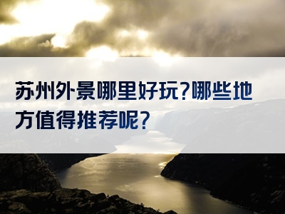 苏州外景哪里好玩？哪些地方值得推荐呢？