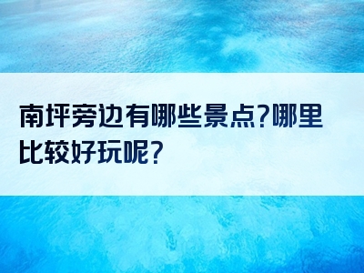 南坪旁边有哪些景点？哪里比较好玩呢？