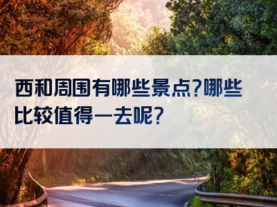 西和周围有哪些景点？哪些比较值得一去呢？