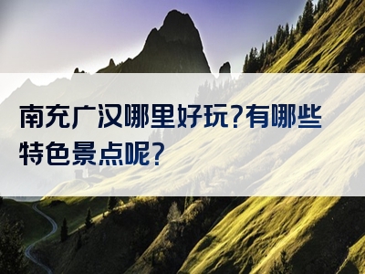 南充广汉哪里好玩？有哪些特色景点呢？