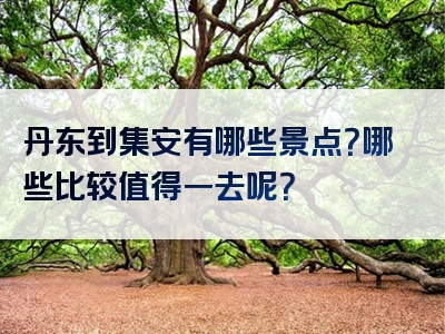 丹东到集安有哪些景点？哪些比较值得一去呢？