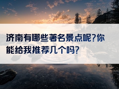 济南有哪些著名景点呢？你能给我推荐几个吗？