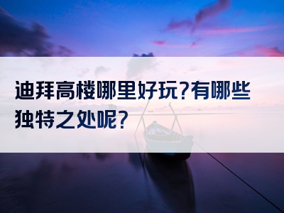 迪拜高楼哪里好玩？有哪些独特之处呢？