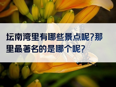 坛南湾里有哪些景点呢？那里最著名的是哪个呢？