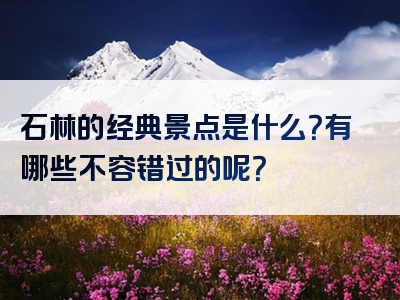 石林的经典景点是什么？有哪些不容错过的呢？