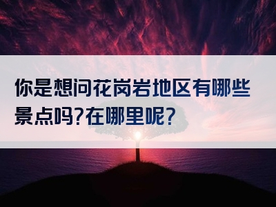 你是想问花岗岩地区有哪些景点吗？在哪里呢？