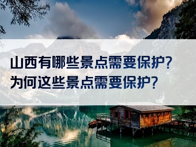 山西有哪些景点需要保护？为何这些景点需要保护？