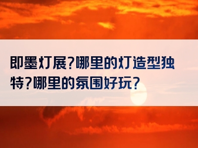 即墨灯展？哪里的灯造型独特？哪里的氛围好玩？