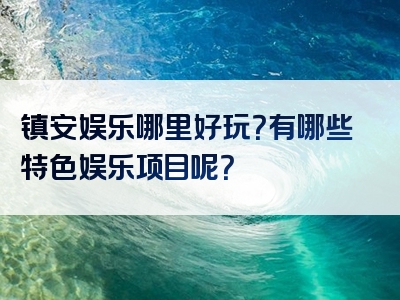 镇安娱乐哪里好玩？有哪些特色娱乐项目呢？