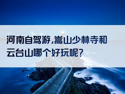 河南自驾游，嵩山少林寺和云台山哪个好玩呢？