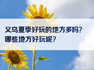 义乌夏季好玩的地方多吗？哪些地方好玩呢？